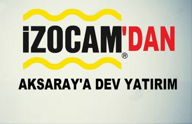 İzocam´dan Aksaray´a 137 Milyon TL´lik Dev Yatırım 